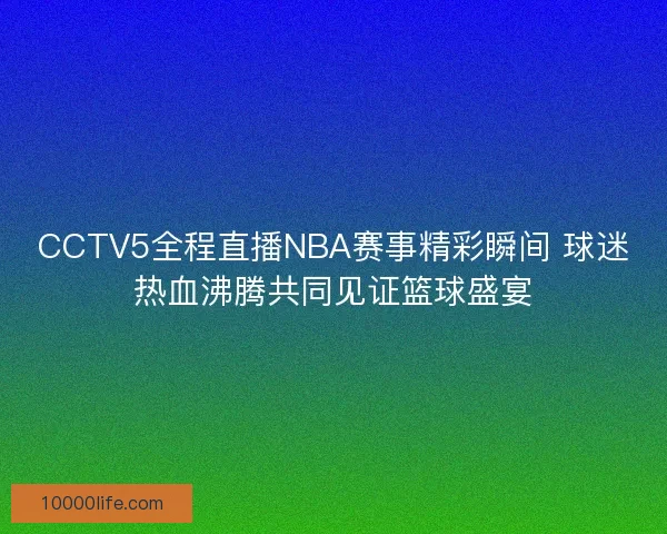 CCTV5全程直播NBA赛事精彩瞬间 球迷热血沸腾共同见证篮球盛宴