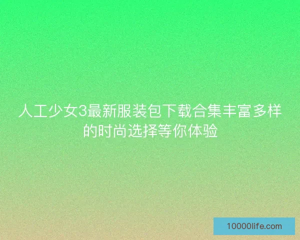 人工少女3最新服装包下载合集丰富多样的时尚选择等你体验