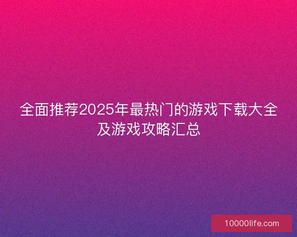 全面推荐2025年最热门的游戏下载大全及游戏攻略汇总