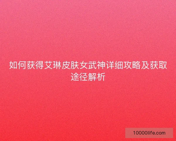 如何获得艾琳皮肤女武神详细攻略及获取途径解析 如何获得艾琳皮肤女武神详细攻略及获取途径解析