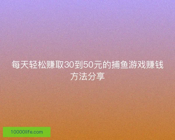 每天轻松赚取30到50元的捕鱼游戏赚钱方法分享 每天轻松赚取30到50元的捕鱼游戏赚钱方法分享