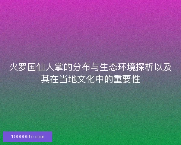 火罗国仙人掌的分布与生态环境探析以及其在当地文化中的重要性 火罗国仙人掌的分布与生态环境探析以及其在当地文化中的重要性