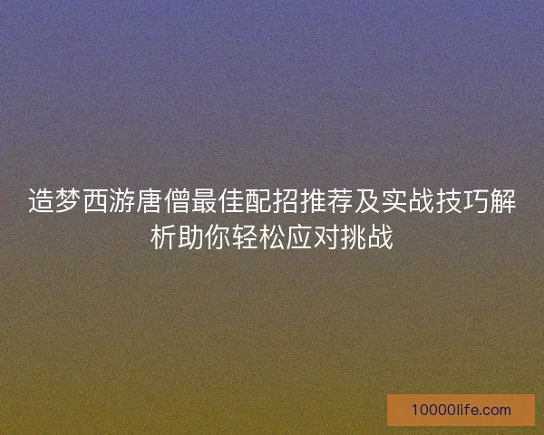 造梦西游唐僧最佳配招推荐及实战技巧解析助你轻松应对挑战 造梦西游唐僧最佳配招推荐及实战技巧解析助你轻松应对挑战