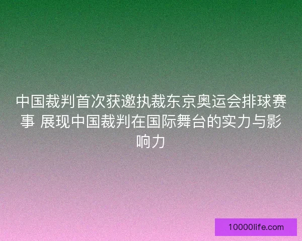 中国裁判首次获邀执裁东京奥运会排球赛事 展现中国裁判在国际舞台的实力与影响力