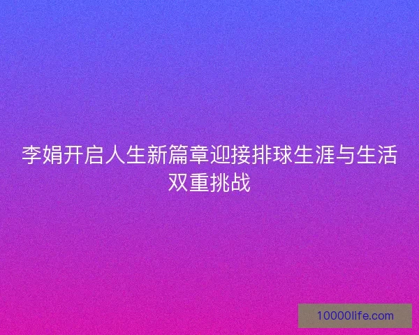 李娟开启人生新篇章迎接排球生涯与生活双重挑战 李娟开启人生新篇章迎接排球生涯与生活双重挑战