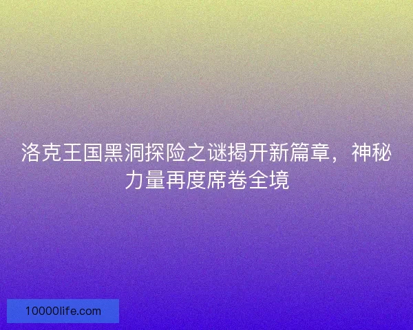 洛克王国黑洞探险之谜揭开新篇章，神秘力量再度席卷全境