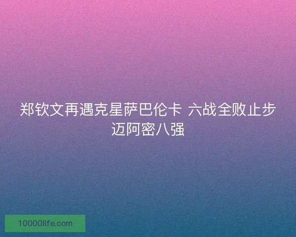 郑钦文再遇克星萨巴伦卡 六战全败止步迈阿密八强 郑钦文再遇克星萨巴伦卡 六战全败止步迈阿密八强