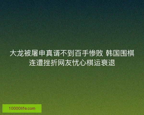 大龙被屠申真谞不到百手惨败 韩国围棋连遭挫折网友忧心棋运衰退 大龙被屠申真谞不到百手惨败 韩国围棋连遭挫折网友忧心棋运衰退