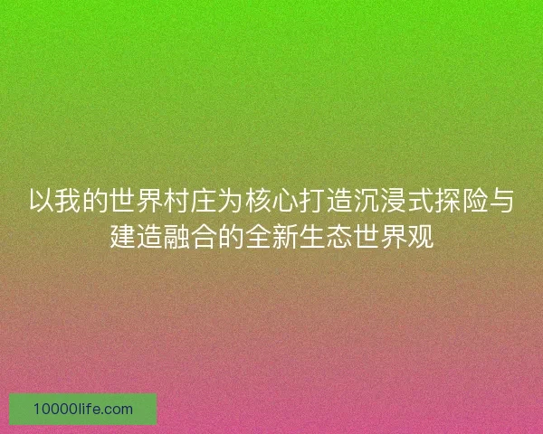以我的世界村庄为核心打造沉浸式探险与建造融合的全新生态世界观 以我的世界村庄为核心打造沉浸式探险与建造融合的全新生态世界观