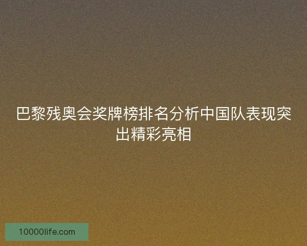 巴黎残奥会奖牌榜排名分析中国队表现突出精彩亮相