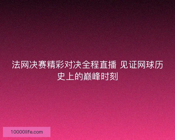 法网决赛精彩对决全程直播 见证网球历史上的巅峰时刻