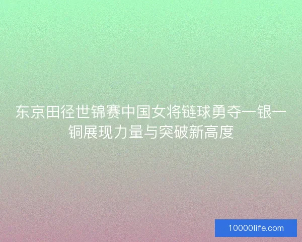东京田径世锦赛中国女将链球勇夺一银一铜展现力量与突破新高度 东京田径世锦赛中国女将链球勇夺一银一铜展现力量与突破新高度