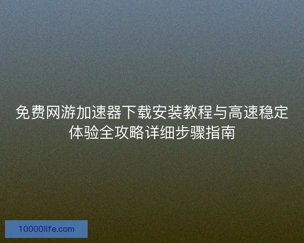 免费网游加速器下载安装教程与高速稳定体验全攻略详细步骤指南 免费网游加速器下载安装教程与高速稳定体验全攻略详细步骤指南
