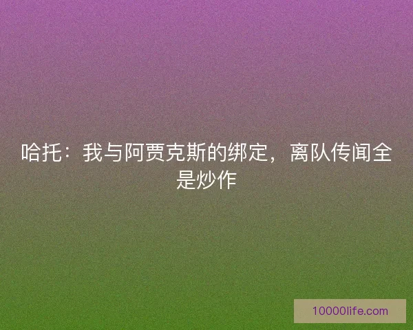 哈托：我与阿贾克斯的绑定，离队传闻全是炒作