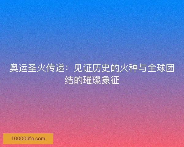 奥运圣火传递:见证历史的火种与全球团结的璀璨象征 奥运圣火传递:见证历史的火种与全球团结的璀璨象征
