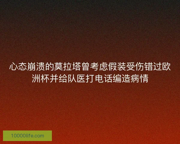 心态崩溃的莫拉塔曾考虑假装受伤错过欧洲杯并给队医打电话编造病情 心态崩溃的莫拉塔曾考虑假装受伤错过欧洲杯并给队医打电话编造病情