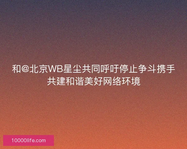 和@北京WB星尘共同呼吁停止争斗携手共建和谐美好网络环境 和@北京WB星尘共同呼吁停止争斗携手共建和谐美好网络环境