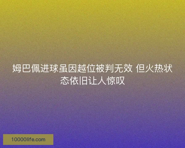 姆巴佩进球虽因越位被判无效 但火热状态依旧让人惊叹 姆巴佩进球虽因越位被判无效 但火热状态依旧让人惊叹