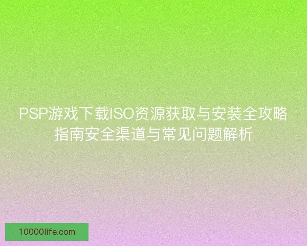 PSP游戏下载ISO资源获取与安装全攻略指南安全渠道与常见问题解析 PSP游戏下载ISO资源获取与安装全攻略指南安全渠道与常见问题解析