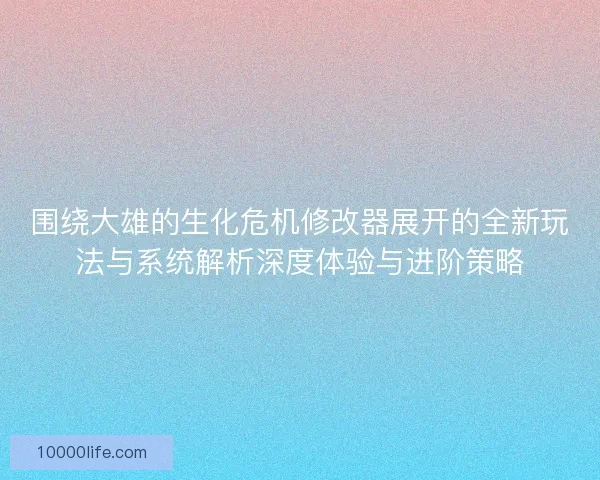 围绕大雄的生化危机修改器展开的全新玩法与系统解析深度体验与进阶策略 围绕大雄的生化危机修改器展开的全新玩法与系统解析深度体验与进阶策略