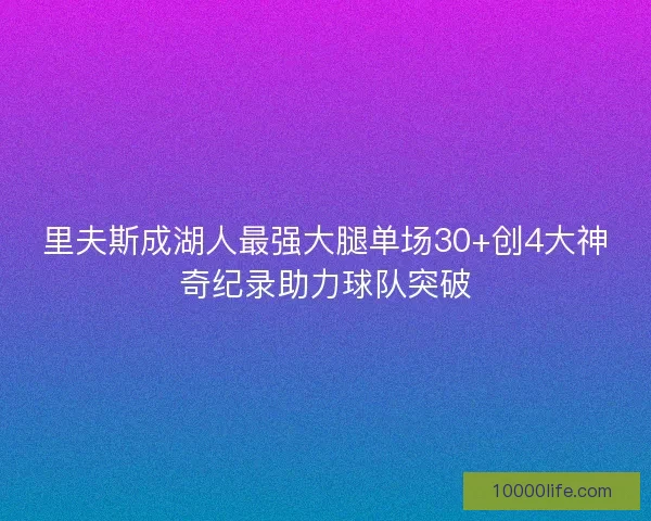 里夫斯成湖人最强大腿单场30+创4大神奇纪录助力球队突破