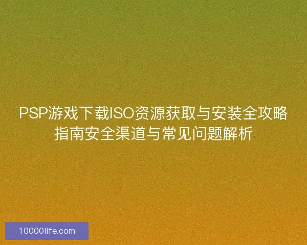 PSP游戏下载ISO资源获取与安装全攻略指南安全渠道与常见问题解析 PSP游戏下载ISO资源获取与安装全攻略指南安全渠道与常见问题解析