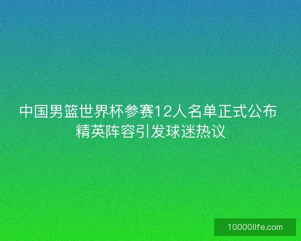 中国男篮世界杯参赛12人名单正式公布 精英阵容引发球迷热议 中国男篮世界杯参赛12人名单正式公布 精英阵容引发球迷热议