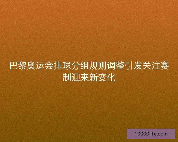 巴黎奥运会排球分组规则调整引发关注赛制迎来新变化