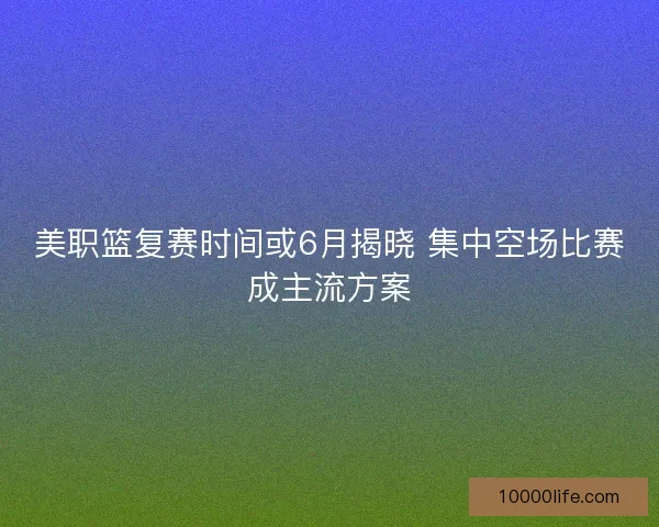 美职篮复赛时间或6月揭晓 集中空场比赛成主流方案 美职篮复赛时间或6月揭晓 集中空场比赛成主流方案