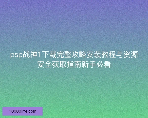 psp战神1下载完整攻略安装教程与资源安全获取指南新手必看 psp战神1下载完整攻略安装教程与资源安全获取指南新手必看