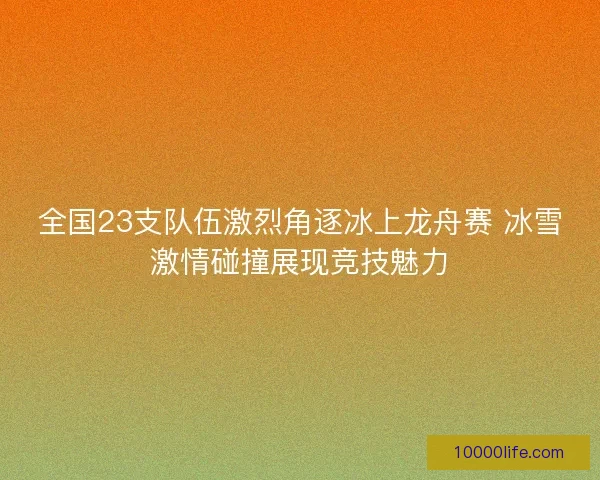 全国23支队伍激烈角逐冰上龙舟赛 冰雪激情碰撞展现竞技魅力 全国23支队伍激烈角逐冰上龙舟赛 冰雪激情碰撞展现竞技魅力