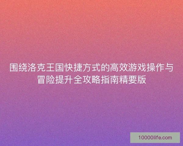 围绕洛克王国快捷方式的高效游戏操作与冒险提升全攻略指南精要版 围绕洛克王国快捷方式的高效游戏操作与冒险提升全攻略指南精要版