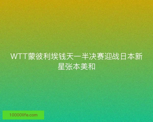 WTT蒙彼利埃钱天一半决赛迎战日本新星张本美和 WTT蒙彼利埃钱天一半决赛迎战日本新星张本美和