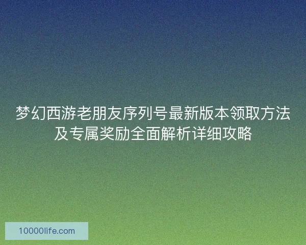 梦幻西游老朋友序列号最新版本领取方法及专属奖励全面解析详细攻略