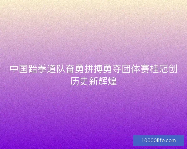 中国跆拳道队奋勇拼搏勇夺团体赛桂冠创历史新辉煌 中国跆拳道队奋勇拼搏勇夺团体赛桂冠创历史新辉煌
