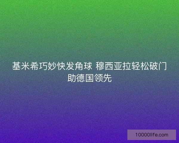 基米希巧妙快发角球 穆西亚拉轻松破门助德国领先 基米希巧妙快发角球 穆西亚拉轻松破门助德国领先