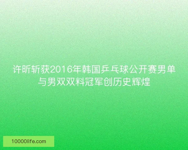 许昕斩获2016年韩国乒乓球公开赛男单与男双双料冠军创历史辉煌